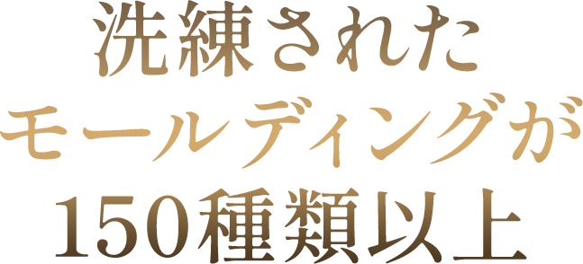 洗練されたモールディングが150種類以上