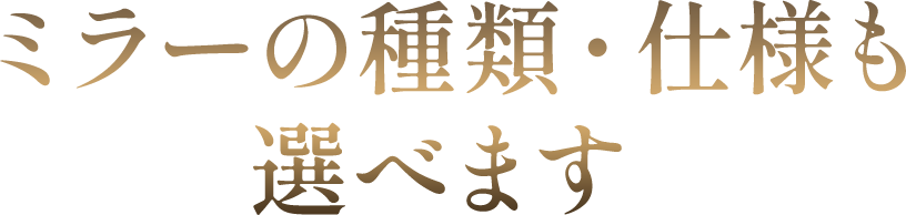 ミラーの種類・仕様も選べます