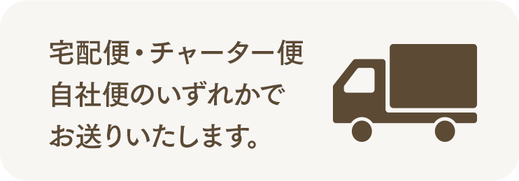 宅配便・チャーター便、自社便のいずれかでお送りいたします。