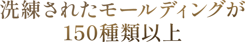 洗練されたモールディングが150種類以上