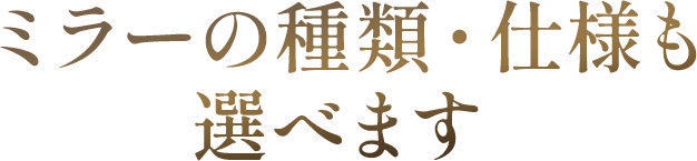 ミラーの種類・仕様も選べます